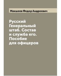 Русский Генеральный штаб. Состав и служба его. Пособие для офицеров