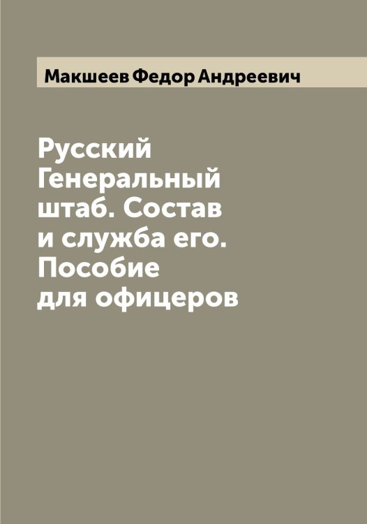 Обложка книги «Русский Генеральный штаб. Состав и служба его. Пособие для офицеров» — Макшеев Федор Андреевич, ISBN 9785519950213
