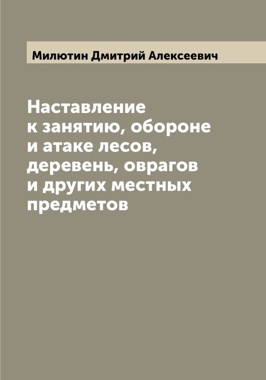 Обложка книги «Наставление к занятию, обороне и атаке лесов, деревень, оврагов и других местных предметов» — Милютин Дмитрий Алексеевич, ISBN 9785519966290