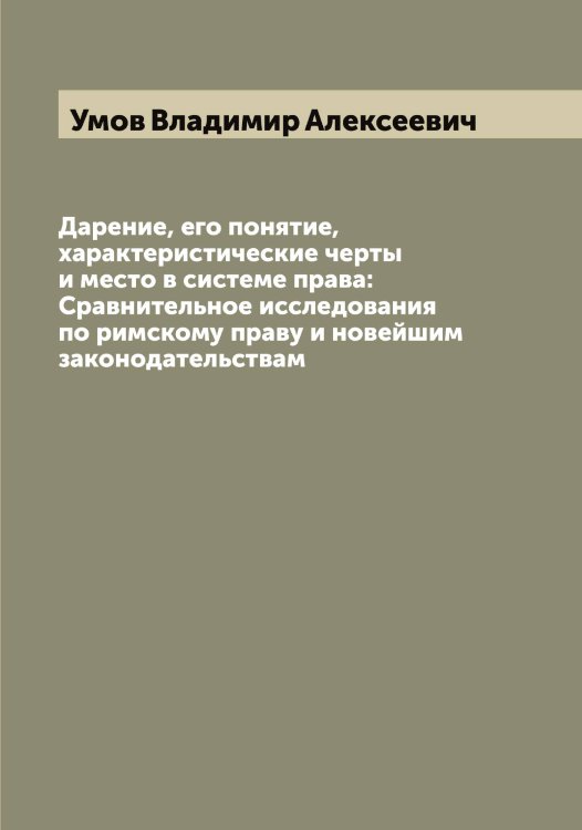 Обложка книги «Дарение, его понятие, характеристические черты и место в системе права: Сравнительное исследования по римскому праву и новейшим законодательствам» — Умов Владимир Алексеевич, ISBN 9785519782692