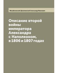 Описание второй войны императора Александра с Наполеоном, в 1806 и 1807 годах