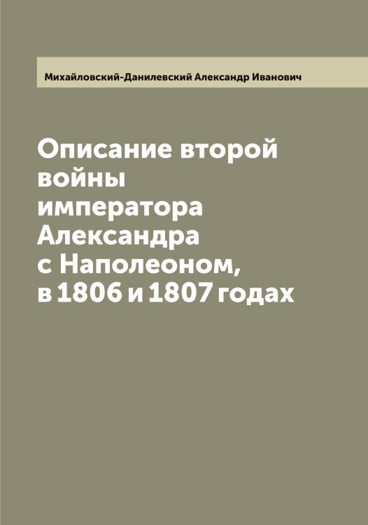 Обложка книги «Описание второй войны императора Александра с Наполеоном, в 1806 и 1807 годах» — Михайловский-Данилевский Александр Иванович, ISBN 9785519969734