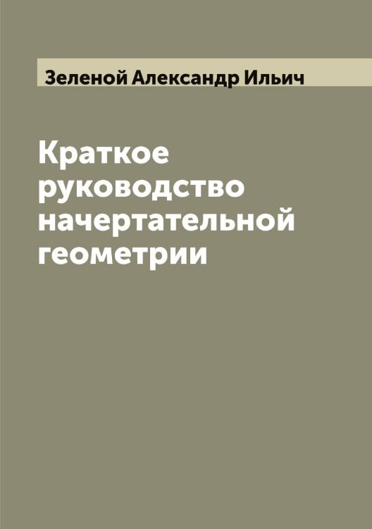 Обложка книги «Краткое руководство начертательной геометрии» — Зеленой Александр Ильич, ISBN 9785519859998