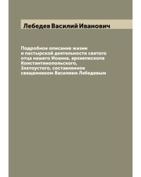 Подробное описание жизни и пастырской деятельности святого отца нашего Иоанна, архиепископа Константинопольского, Златоустого, составленное священником Василием Лебедевым