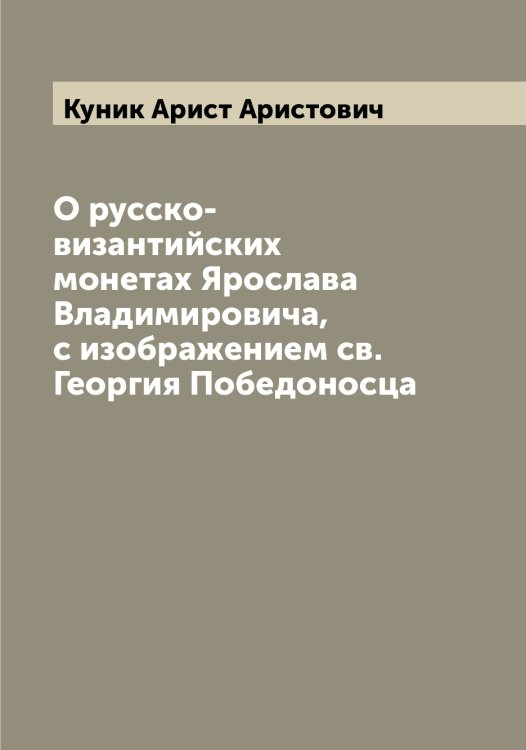 Обложка книги «О русско-византийских монетах Ярослава  Владимировича, с изображением св.Георгия Победоносца» — Куник Арист Аристович, ISBN 9785519917933