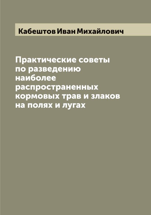 Обложка книги «Практические советы по разведению наиболее распространенных кормовых трав и злаков на полях и лугах» — Кабештов Иван Михайлович, ISBN 9785519874724