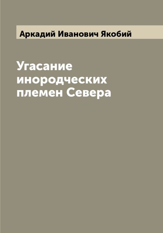 Обложка книги «Угасание инородческих племен Севера» — Аркадий Иванович Якобий, ISBN 9785521395859