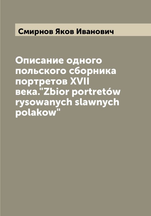 Обложка книги «Описание одного польского сборника портретов XVII века."Zbior portretów rysowanych slawnych polakow"» — Смирнов Яков Иванович, ISBN 9785519741545