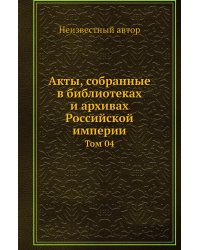 Акты, собранные в библиотеках и архивах Российской империи
