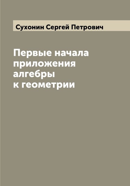 Первые начала приложения алгебры к геометрии Обложка книги «Первые начала приложения алгебры к геометрии» — Сухонин Сергей Петрович, ISBN 9785519759946