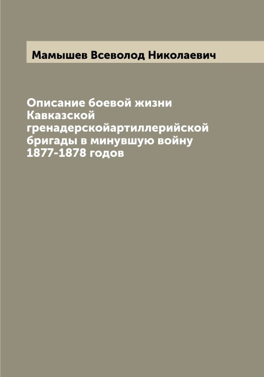 Обложка книги «Описание боевой жизни Кавказской гренадерскойартиллерийской бригады в минувшую войну 1877-1878 годов» — Мамышев Всеволод Николаевич, ISBN 9785519952781