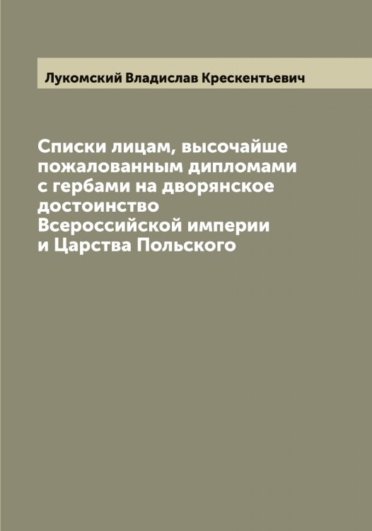 Обложка книги «Списки лицам, высочайше пожалованным дипломами с гербами на дворянское достоинство Всероссийской империи и Царства Польского» — Лукомский Владислав Крескентьевич, ISBN 9785519940610