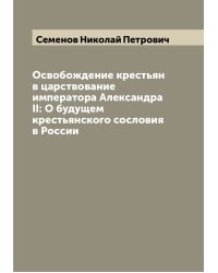 Освобождение крестьян в царствование императора Александра II: О будущем крестьянского сословия в России