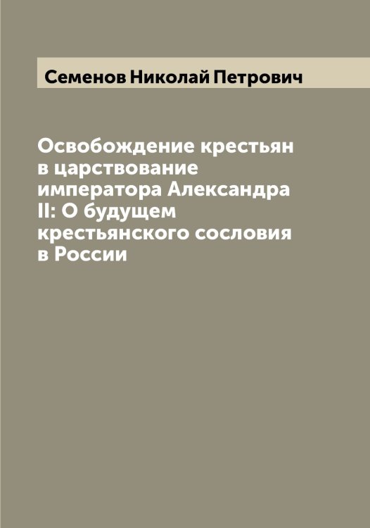 Обложка книги «Освобождение крестьян в царствование императора Александра II: О будущем крестьянского сословия в России» — Семенов Николай Петрович, ISBN 9785519852913