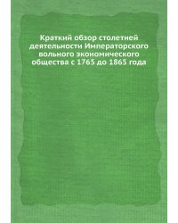 Краткий обзор столетней деятельности Императорского вольного экономического общества с 1765 до 1865 года