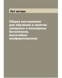 Общее наставление для обучения и занятия саперных и пионерных баталионов, высочайше конфирмованное
