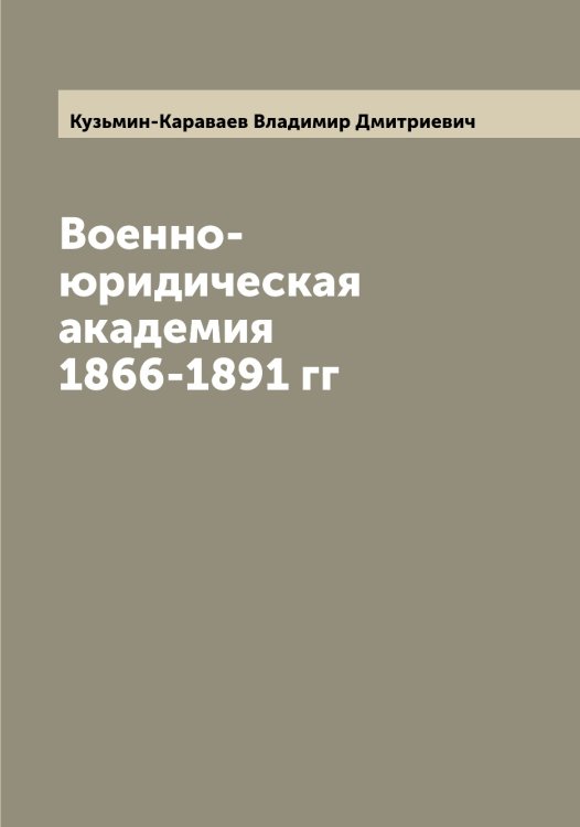 Обложка книги «Военно-юридическая академия 1866-1891 гг» — Кузьмин-Караваев Владимир Дмитриевич, ISBN 9785519916318