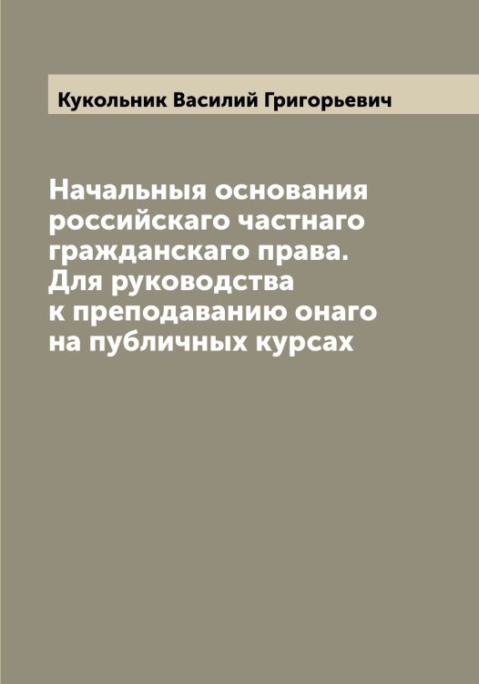 Обложка книги «Начальныя основания российскаго частнаго гражданскаго права. Для руководства к преподаванию онаго на публичных курсах» — Кукольник Василий Григорьевич, ISBN 9785519916523