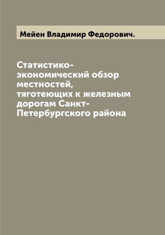 Обложка книги «Статистико-экономический обзор местностей, тяготеющих к железным дорогам Санкт-Петербургского района» — Мейен Владимир Федорович., ISBN 9785519960212