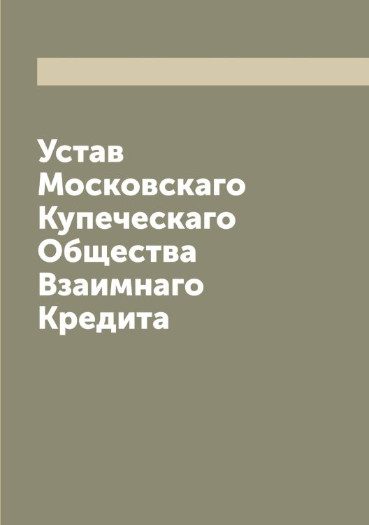 Обложка книги «Устав Московскаго Купеческаго Общества Взаимнаго Кредита» — нет автора, ISBN 9785519979405