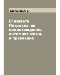 Елизавета Петровна, ея происхождение, интимная жизнь и правление