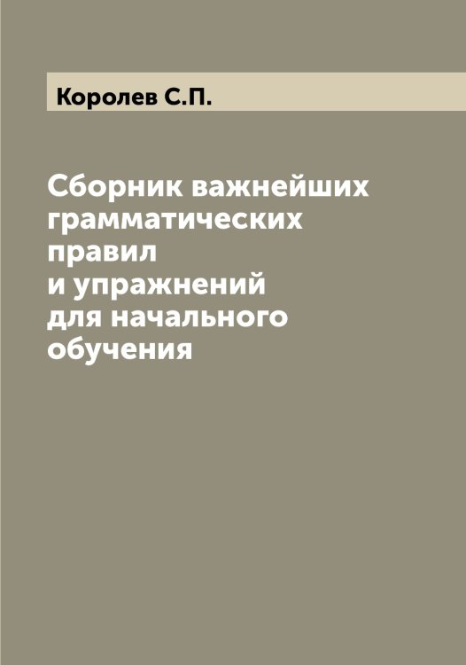 Обложка книги «Сборник важнейших грамматических правил и упражнений для начального обучения» — Королев С.П., ISBN 9785519904032