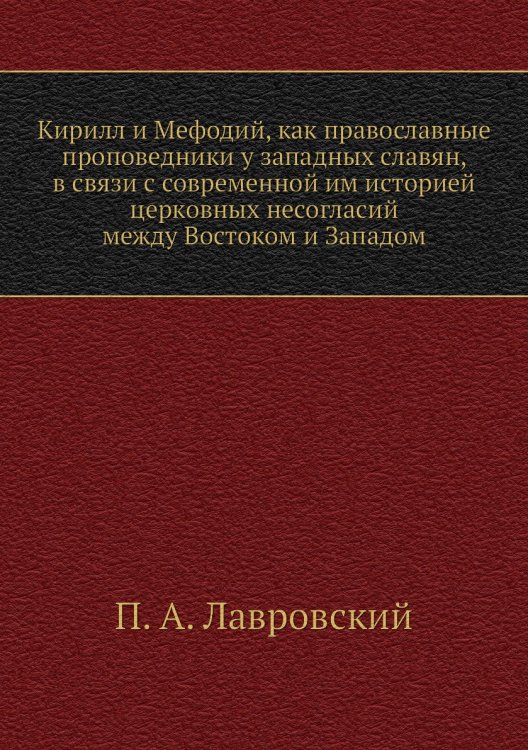 Кирилл и Мефодий, как православные проповедники у западных славян, в связи с современной им историей церковных несогласий между Востоком и Западом Кирилл и Мефодий, как православные проповедники у западных славян, в связи с современной им историей церковных несогласий между Востоком и Западом