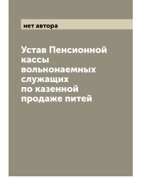 Устав Пенсионной кассы вольнонаемных служащих по казенной продаже питей