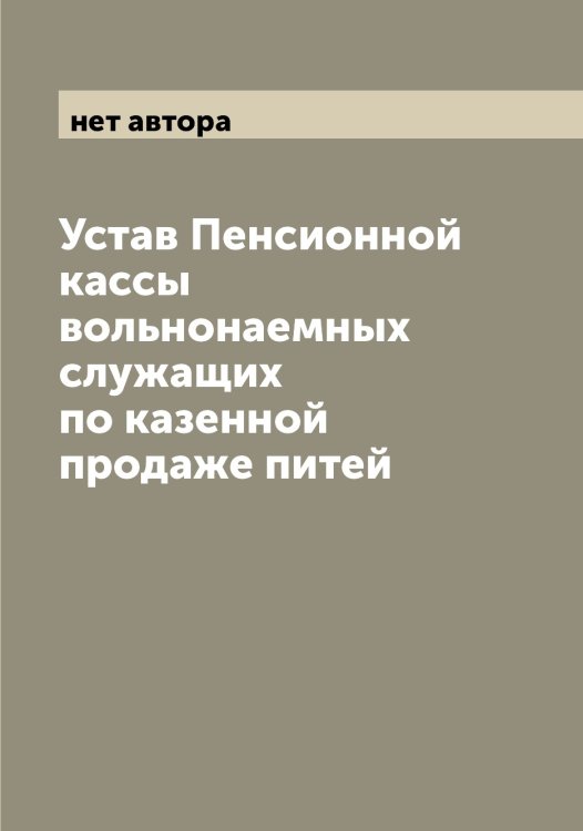 Обложка книги «Устав Пенсионной кассы вольнонаемных служащих по казенной продаже питей» — нет автора, ISBN 9785521275311