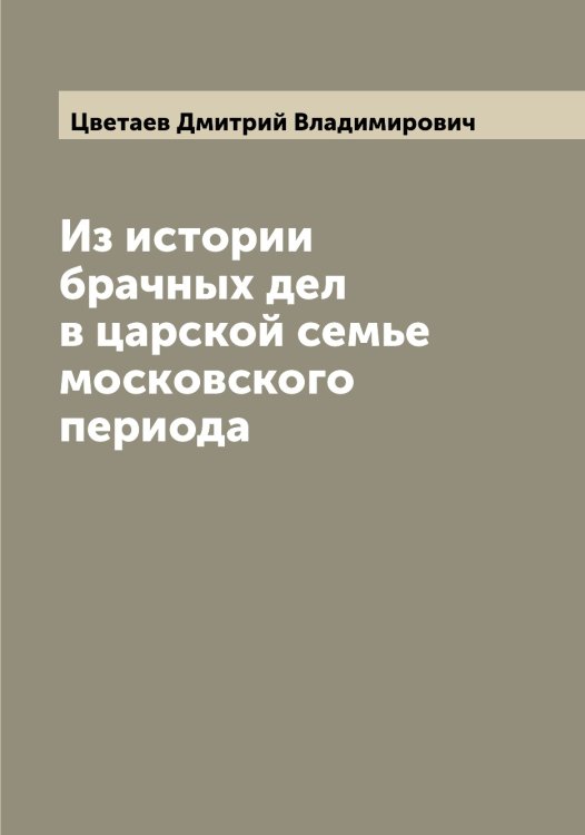Обложка книги «Из истории брачных дел в царской семье московского периода» — Цветаев Дмитрий Владимирович, ISBN 9785521294640