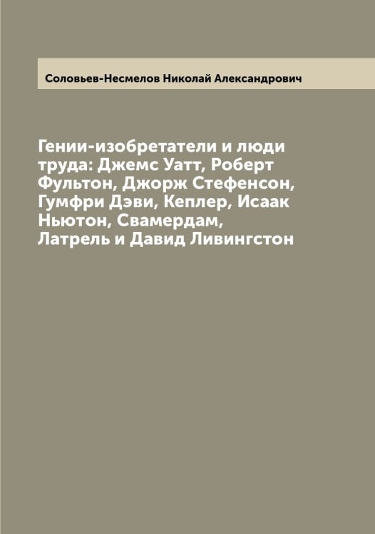 Гении-изобретатели и люди труда: Джемс Уатт, Роберт Фультон, Джорж Стефенсон, Гумфри Дэви, Кеплер, Исаак Ньютон, Свамердам, Латрель и Давид Ливингстон Обложка книги «Гении-изобретатели и люди труда: Джемс Уатт, Роберт Фультон, Джорж Стефенсон, Гумфри Дэви, Кеплер, Исаак Ньютон, Свамердам, Латрель и Давид Ливингстон» — Соловьев-Несмелов Николай Александрович, ISBN 9785519748674