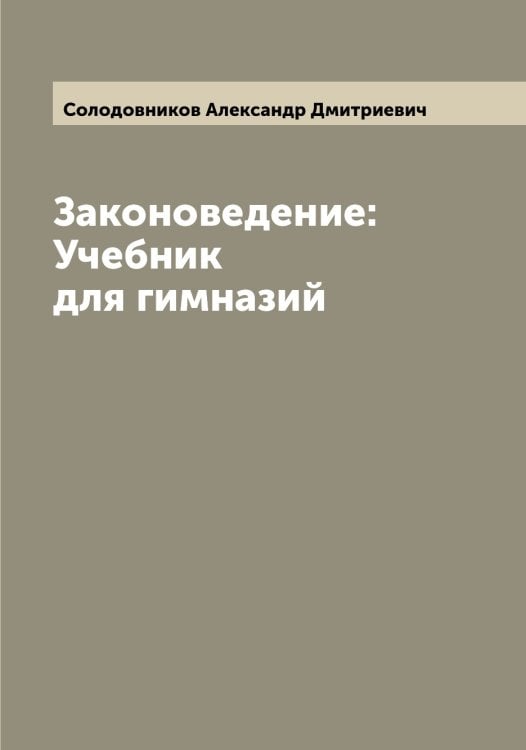 Обложка книги «Законоведение: Учебник для гимназий» — Солодовников Александр Дмитриевич, ISBN 9785519749343