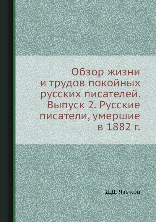 Обложка книги «Обзор жизни и трудов покойных русских писателей. Выпуск 2. Русские писатели, умершие в 1882 г.» — Д.Д. Языков, ISBN 9785518074736