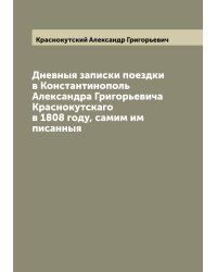 Дневныя записки поездки в Константинополь Александра Григорьевича Краснокутскаго в 1808 году, самим им писанныя