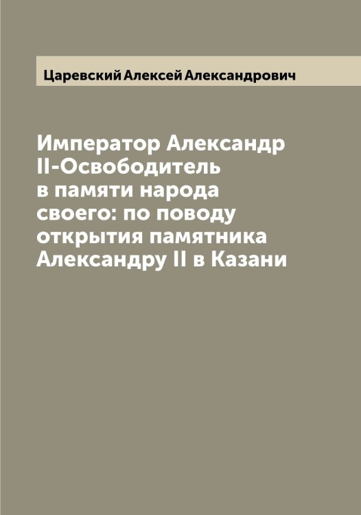 Император Александр II-Освободитель в памяти народа своего: по поводу открытия памятника Александру II в Казани Обложка книги «Император Александр II-Освободитель в памяти народа своего: по поводу открытия памятника Александру II в Казани» — Царевский Алексей Александрович, ISBN 9785521294220