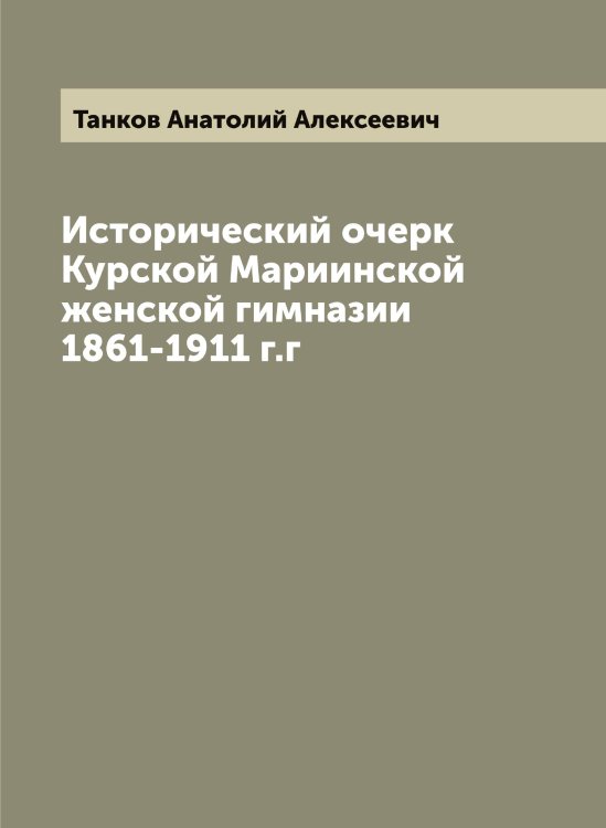 Обложка книги «Исторический очерк Курской Мариинской женской гимназии 1861-1911 г.г» — Танков Анатолий Алексеевич, ISBN 9785519762687