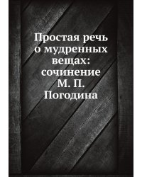 Простая речь о мудренных вещах: сочинение М. П. Погодина