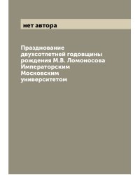 Празднование двухсотлетней годовщины рождения М.В. Ломоносова Императорским Московским университетом