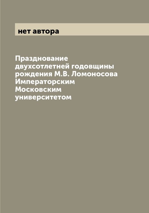 Обложка книги «Празднование двухсотлетней годовщины рождения М.В. Ломоносова Императорским Московским университетом» — нет автора, ISBN 9785519977968