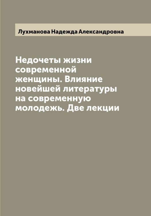 Обложка книги «Недочеты жизни современной женщины. Влияние новейшей литературы на современную молодежь. Две лекции» — Лухманова Надежда Александровна, ISBN 9785519941860