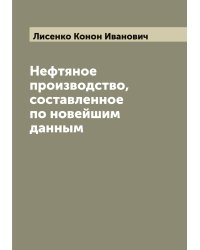 Нефтяное производство, составленное по новейшим данным К. Лисенко, профессором Горного института