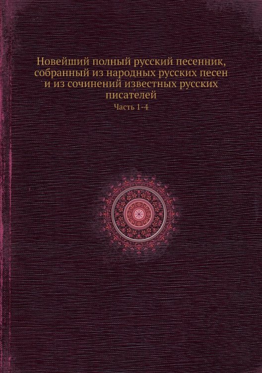 Новейший полный русский песенник, собранный из народных русских песен и из сочинений известных русских писателей