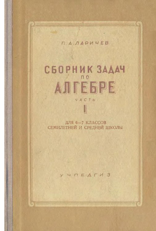 Обложка книги «Сборник задач по алгебре. Часть 1. Для 6-7 классов семилетней и средней школы» — П.А. Ларичев, ISBN 9785521985067
