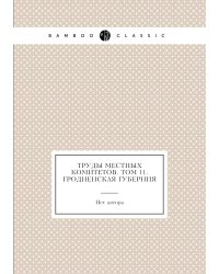Труды местных комитетов. Том 11. Гродненская губерния