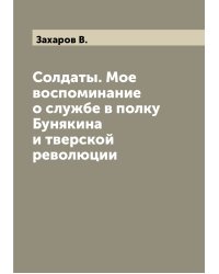 Солдаты. Мое воспоминание о службе в полку Бунякина и тверской революции