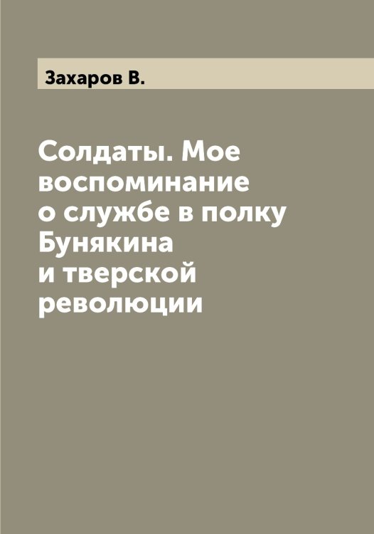 Обложка книги «Солдаты. Мое воспоминание о службе в полку Бунякина и тверской революции» — Захаров В., ISBN 9785519858823