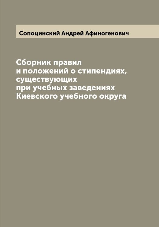 Обложка книги «Сборник правил и положений о стипендиях, существующих при учебных заведениях Киевского учебного округа» — Сопоцинский Андрей Афиногенович, ISBN 9785519749701