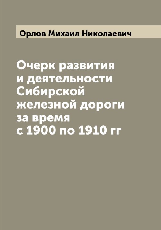 Обложка книги «Очерк развития и деятельности Сибирской железной дороги за время с 1900 по 1910 гг» — Орлов Михаил Николаевич, ISBN 9785521264872