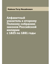 Алфавитный указатель к второму Полному собранию законов Российской империи с 1825 по 1881 годы