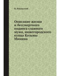 Описание жизни и беcсмертного подвига славного мужа, нижегородского купца Козьмы Минина
